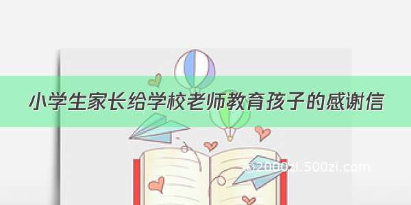 小学生家长给学校老师教育孩子的感谢信