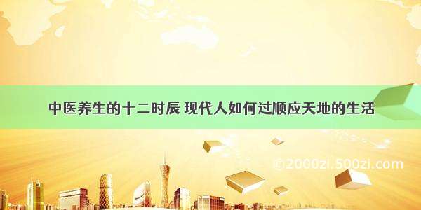 中医养生的十二时辰 现代人如何过顺应天地的生活