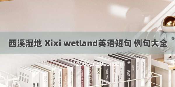 西溪湿地 Xixi wetland英语短句 例句大全