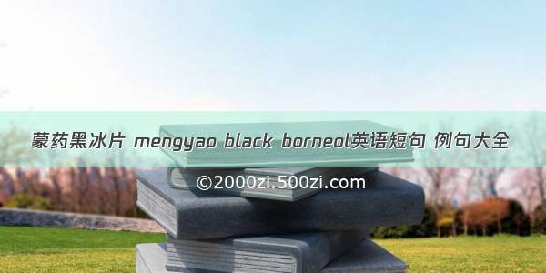 蒙药黑冰片 mengyao black borneol英语短句 例句大全