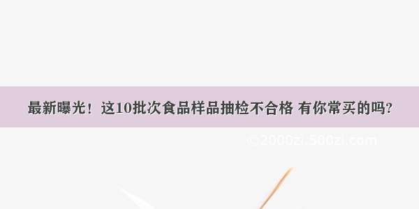 最新曝光！这10批次食品样品抽检不合格 有你常买的吗?