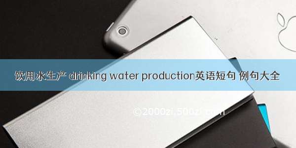 饮用水生产 drinking water production英语短句 例句大全
