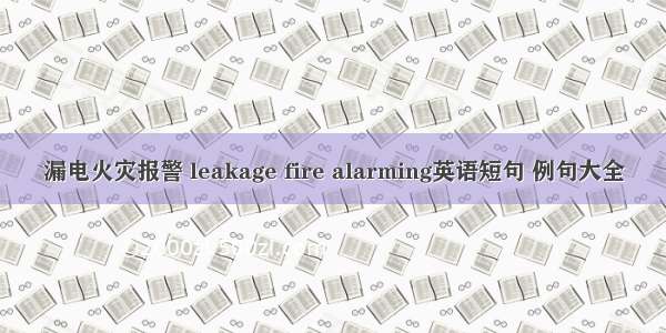 漏电火灾报警 leakage fire alarming英语短句 例句大全