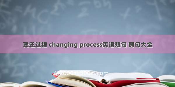 变迁过程 changing process英语短句 例句大全