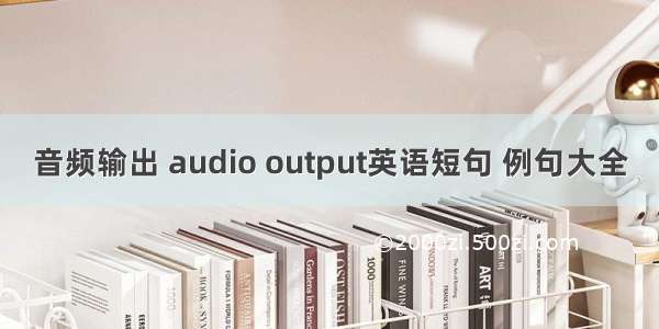 音频输出 audio output英语短句 例句大全