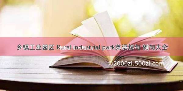 乡镇工业园区 Rural industrial park英语短句 例句大全