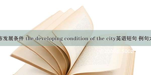 城市发展条件 the developing condition of the city英语短句 例句大全