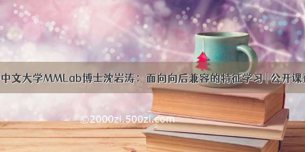 香港中文大学MMLab博士沈岩涛：面向向后兼容的特征学习 | 公开课预告