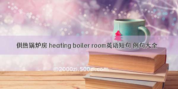 供热锅炉房 heating boiler room英语短句 例句大全