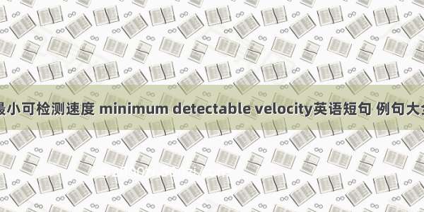 最小可检测速度 minimum detectable velocity英语短句 例句大全