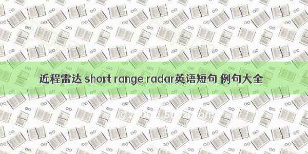近程雷达 short range radar英语短句 例句大全