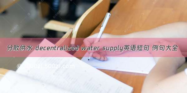 分散供水 decentralized water supply英语短句 例句大全