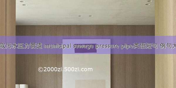 市政污水压力管道 municipal sewage pressure pipe英语短句 例句大全