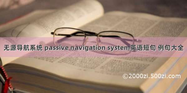 无源导航系统 passive navigation system英语短句 例句大全