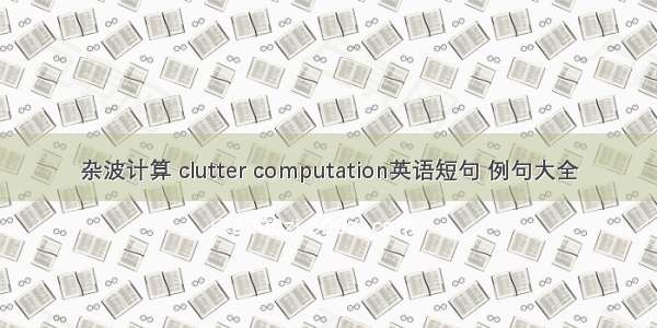 杂波计算 clutter computation英语短句 例句大全