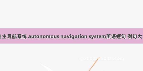 自主导航系统 autonomous navigation system英语短句 例句大全