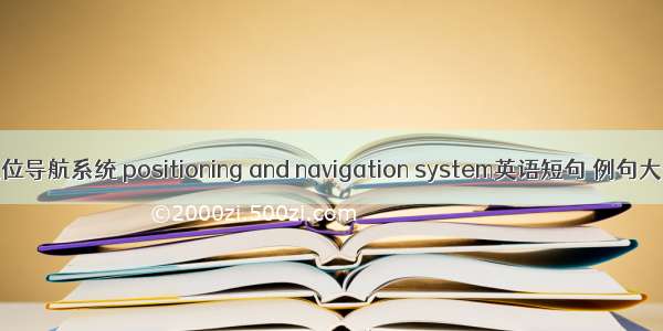 定位导航系统 positioning and navigation system英语短句 例句大全