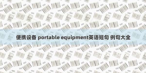 便携设备 portable equipment英语短句 例句大全