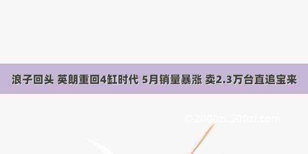 浪子回头 英朗重回4缸时代 5月销量暴涨 卖2.3万台直追宝来