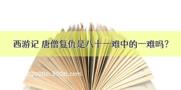 西游记 唐僧复仇是八十一难中的一难吗？