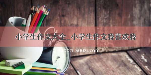 小学生作文大全_小学生作文我喜欢我