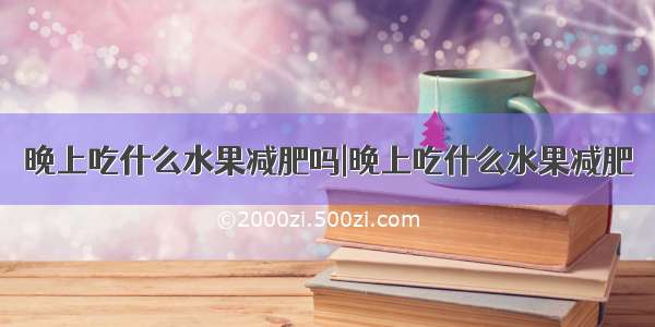 晚上吃什么水果减肥吗|晚上吃什么水果减肥