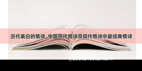 古代表白的情诗_中国古代情诗及现代情诗中最经典情诗