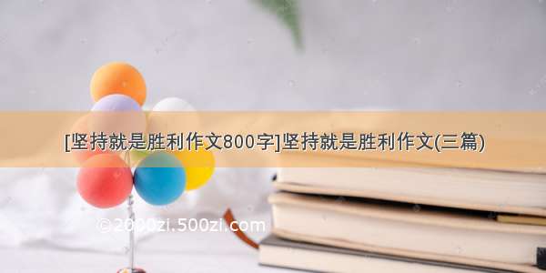 [坚持就是胜利作文800字]坚持就是胜利作文(三篇)