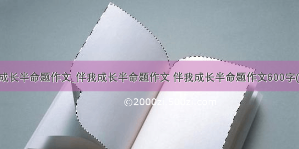 伴我成长半命题作文_伴我成长半命题作文 伴我成长半命题作文600字(三篇)