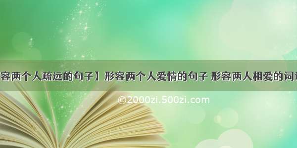 【形容两个人疏远的句子】形容两个人爱情的句子 形容两人相爱的词语三篇