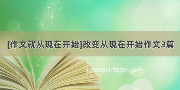 [作文就从现在开始]改变从现在开始作文3篇