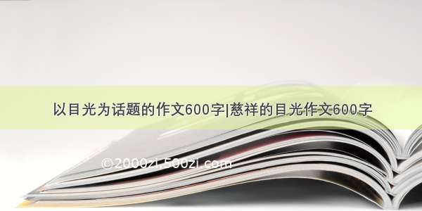 以目光为话题的作文600字|慈祥的目光作文600字