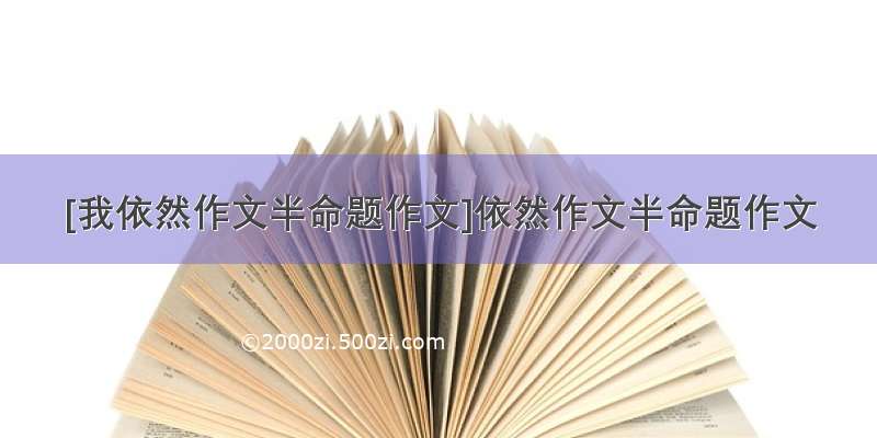 [我依然作文半命题作文]依然作文半命题作文