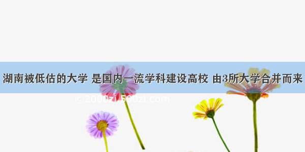 湖南被低估的大学 是国内一流学科建设高校 由3所大学合并而来