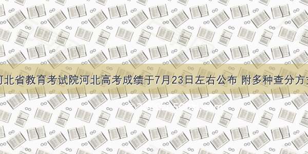 河北省教育考试院河北高考成绩于7月23日左右公布 附多种查分方式