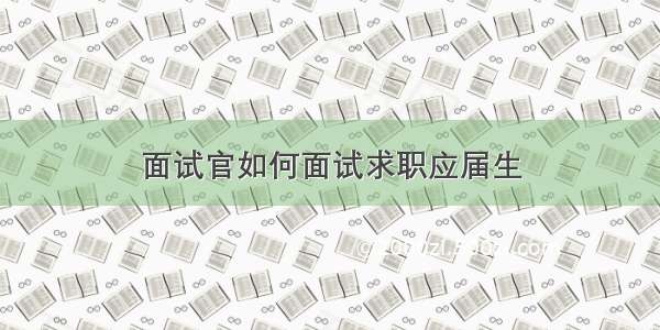 面试官如何面试求职应届生