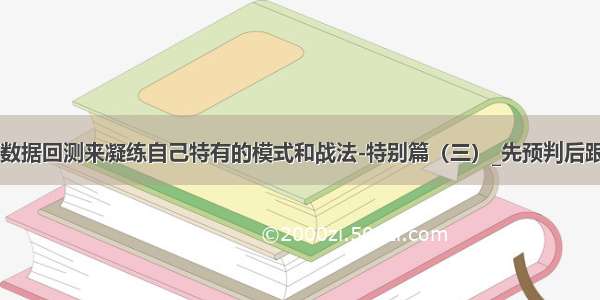 15.如何用数据回测来凝练自己特有的模式和战法-特别篇（三）_先预判后跟随_淘股吧