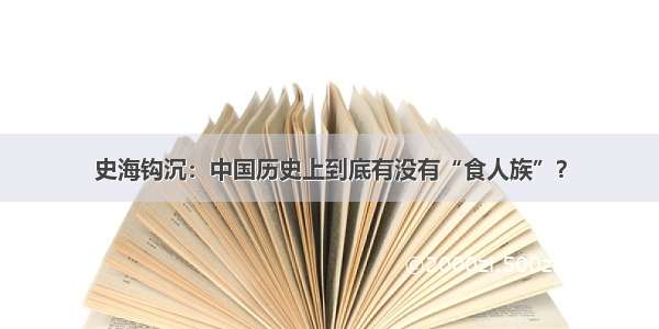 史海钩沉：中国历史上到底有没有“食人族”？