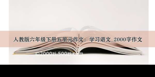 人教版六年级下册五单元作文：学习语文_2000字作文