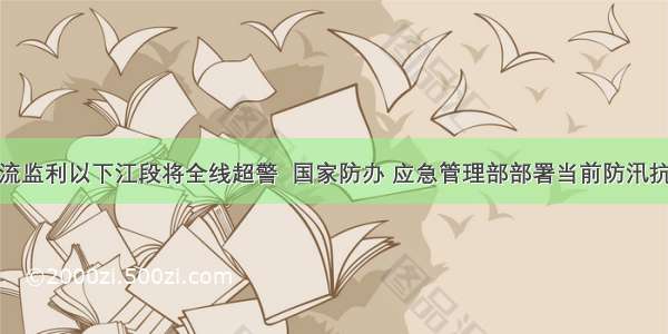 长江干流监利以下江段将全线超警  国家防办 应急管理部部署当前防汛抗洪工作