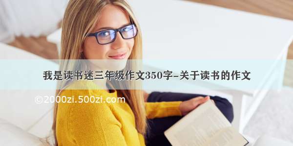 我是读书迷三年级作文350字-关于读书的作文