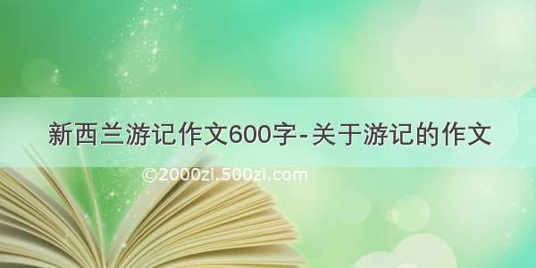 新西兰游记作文600字-关于游记的作文