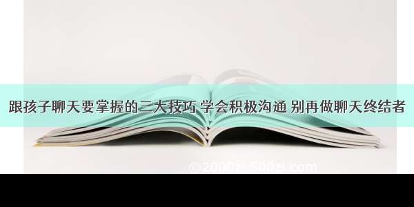 跟孩子聊天要掌握的三大技巧 学会积极沟通 别再做聊天终结者