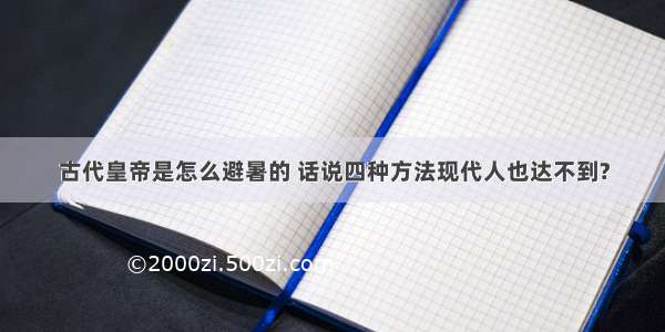 古代皇帝是怎么避暑的 话说四种方法现代人也达不到?