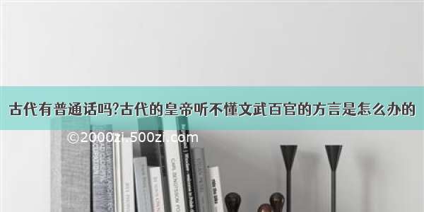 古代有普通话吗?古代的皇帝听不懂文武百官的方言是怎么办的