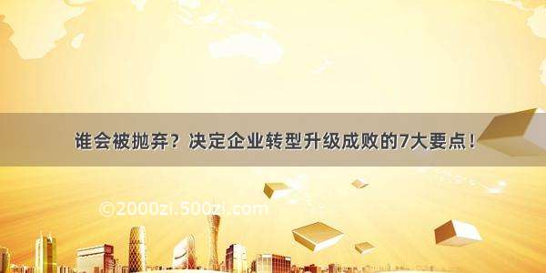 谁会被抛弃？决定企业转型升级成败的7大要点！