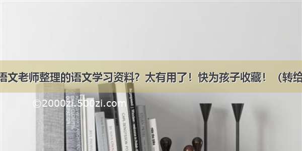 哪位语文老师整理的语文学习资料？太有用了！快为孩子收藏！（转给家长）