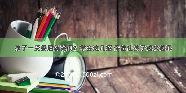 孩子一受委屈就哭闹？学会这几招 保准让孩子越来越乖