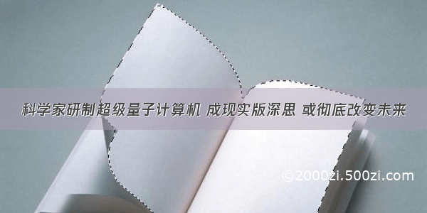 科学家研制超级量子计算机 成现实版深思 或彻底改变未来