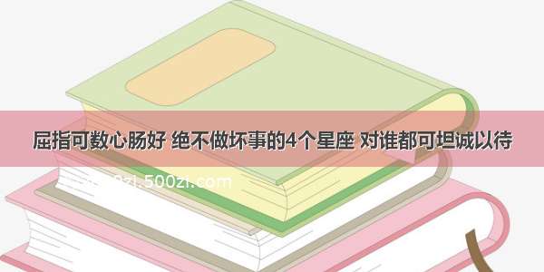 屈指可数心肠好 绝不做坏事的4个星座 对谁都可坦诚以待